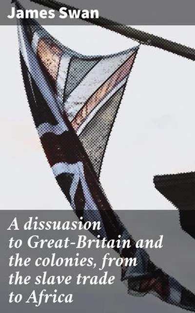 A dissuasion to Great-Britain and the colonies, from the slave trade to Africa: Enriched edition. Confronting the Legacy of Inhumane Exploitation
