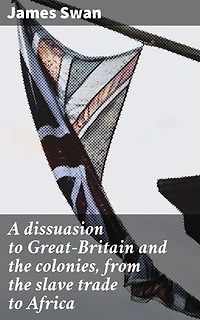 A dissuasion to Great-Britain and the colonies, from the slave trade to Africa: Enriched edition. Confronting the Legacy of Inhumane Exploitation