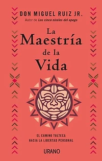 La maestría de la vida: El camino tolteca hacia la libertad personal