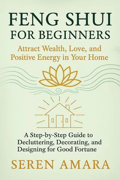 Feng Shui for Beginners: Attract Wealth, Love, and Positive Energy in Your Home A Step-by-Step Guide to Decluttering, Decorating, and Designing for Good Fortune
