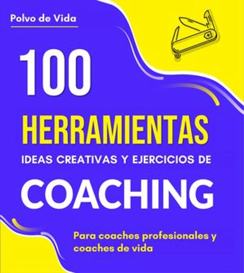 100 Herramientas, ideas creativas y ejercicios de Coaching : Para coaches profesionales y coaches de vida