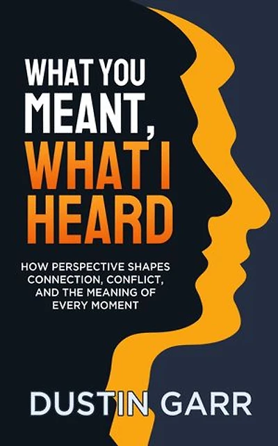 What You Meant, What I Heard: How Perspective Shapes Connection, Conflict, and the Meaning of Every Moment
