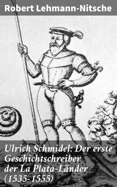 Ulrich Schmidel: Der erste Geschichtschreiber der La Plata-Länder (1535-1555): Entdeckungsreisen und kulturelle Begegnungen in den La Plata-Ländern