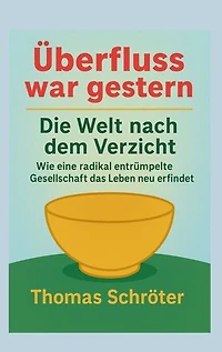 Überfluss war gestern: Die Welt nach dem Verzicht Wie eine radikal entrümpelte Gesellschaft das Leben neu erfindet