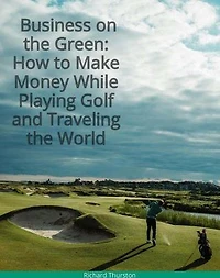 Business on the Green: How to Make Money While Playing Golf and Traveling the World