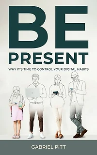 Be Present: Why It's Time to Control Your Digital Habits