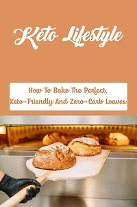 Keto Lifestyle: How To Bake The Perfect, Keto-Friendly And Zero-Carb Loaves