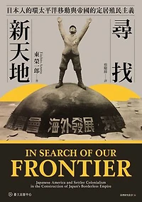 尋找新天地──日本人的環太平洋移動與帝國的定居殖民主義: In Search of Our Frontier: Japanese America and Settler Colonialism in the Construction of Japan's Borderless Empire