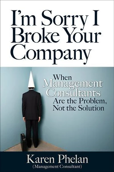 I'm Sorry I Broke Your Company: When Management Consultants Are the Problem, Not Solution