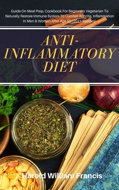 Anti-Inflammatory Diet: Guide On Meal Prep, Cookbook For Beginners Vegetarian To Naturally Restore Immune System To Combat Arthritis, Inflammation In Men & Women After Age 50 (2021 Recipes)