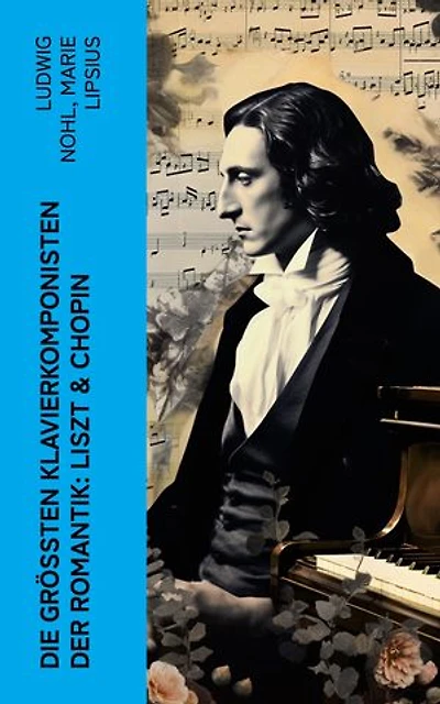 Die grten Klavierkomponisten der Romantik: Liszt & Chopin: Biographien von Franz Liszt und Frédéric Chopin
