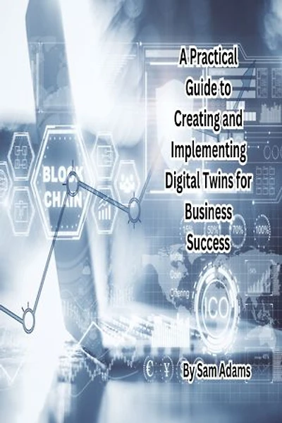 A Practical Guide to Creating and Implementing Digital Twins for Business Success