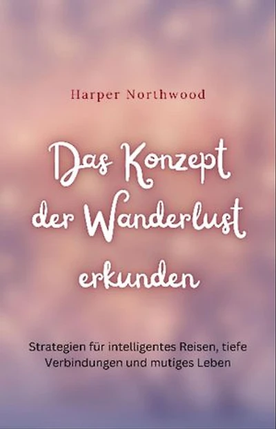 Das Konzept der Wanderlust erkunden: Strategien für intelligentes Reisen, tiefe Verbindungen und mutiges Leben