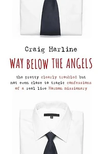Way Below The Angels: Pretty Clearly Troubled But Not Even Close to Tragic Confessions of a Real Live Mormon Missionary
