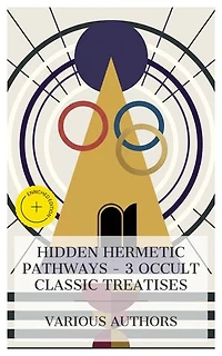 Hidden Hermetic Pathways – 3 Occult Classic Treatises: Enriched edition. The Kybalion, The Magical Ritual of the Sanctum Regnum, The Hidden Church of the Holy Graal