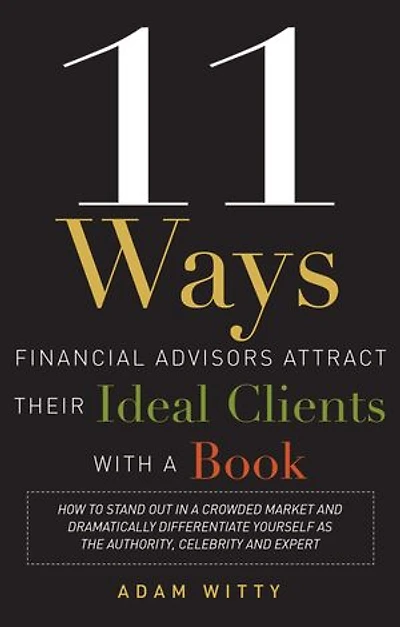 11 Ways Financial Advisors Attract Their Ideal Clients With a Book: How to Stand Out Crowded Market and Dramatically Differentiate Yourself as The Authority, Celebrity, Expert