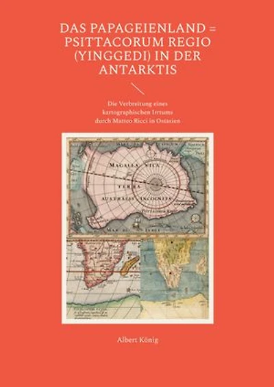 Das Papageienland = Psittacorum regio (yinggedi) in der Antarktis: Die Verbreitung eines kartographischen Irrtums durch Matteo Ricci in Ostasien