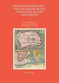 Das Papageienland = Psittacorum regio (yinggedi) in der Antarktis: Die Verbreitung eines kartographischen Irrtums durch Matteo Ricci in Ostasien