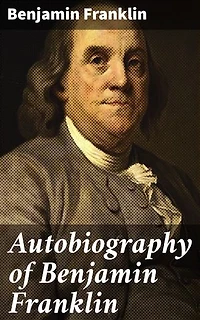 Autobiography of Benjamin Franklin: Enriched edition. A Journey of Self-Improvement and Success in Early America