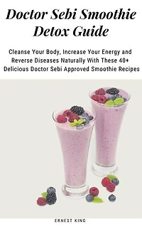 Doctor Sebi Smoothie Detox Guide: Cleanse Your Body, Increase Your Energy and Reverse Diseases Naturally With These 40+ Delicious Doctor Sebi Approved Smoothie Recipes