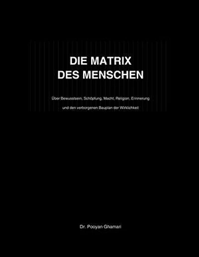 DIE MATRIX DES MENSCHEN: Über Bewusstsein, Schöpfung, Macht, Religion, Erinnerung und den verborgenen Bauplan der Wirklichkeit