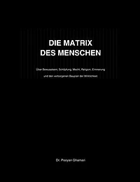 DIE MATRIX DES MENSCHEN: Über Bewusstsein, Schöpfung, Macht, Religion, Erinnerung und den verborgenen Bauplan der Wirklichkeit