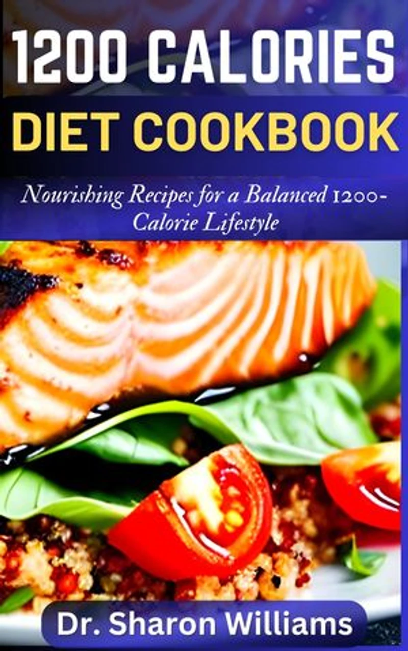 1200 CALORIES DIET COOKBOOK: The Quick and Easy Nutritional Recipes to Eat Lesser Calories, Lose Weight and Stay Healthy