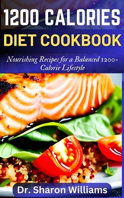 1200 CALORIES DIET COOKBOOK: The Quick and Easy Nutritional Recipes to Eat Lesser Calories, Lose Weight and Stay Healthy