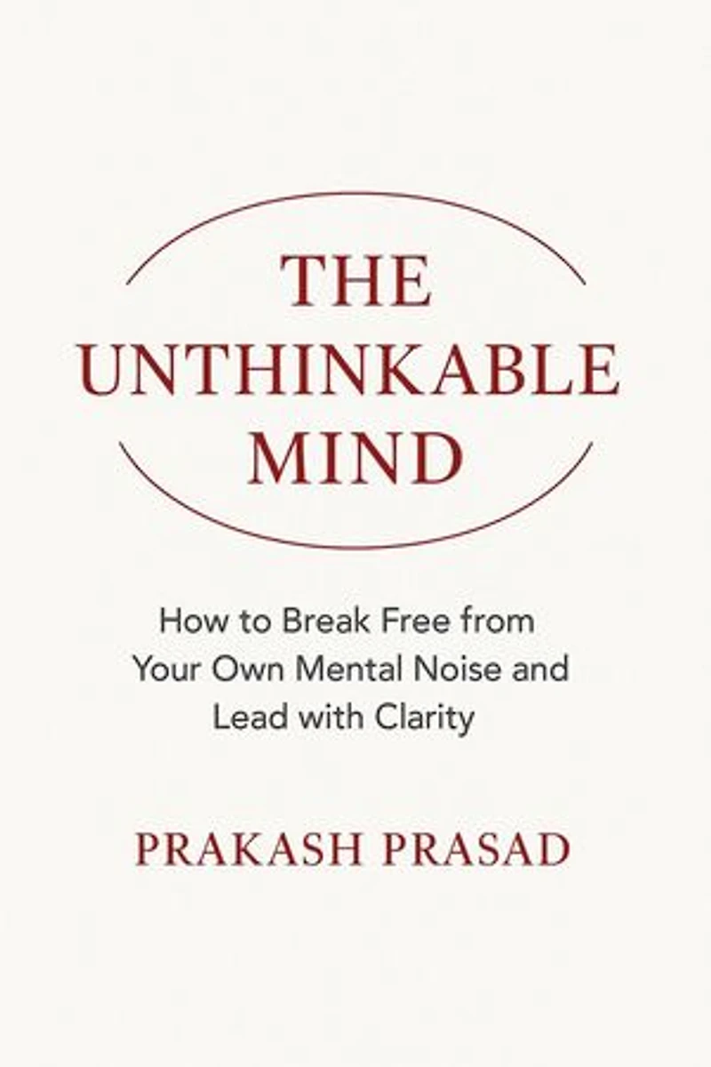 THE UNTHINKABLE MIND: How to Break Free from Your Own Mental Noise and Lead with Clarity