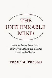 THE UNTHINKABLE MIND: How to Break Free from Your Own Mental Noise and Lead with Clarity