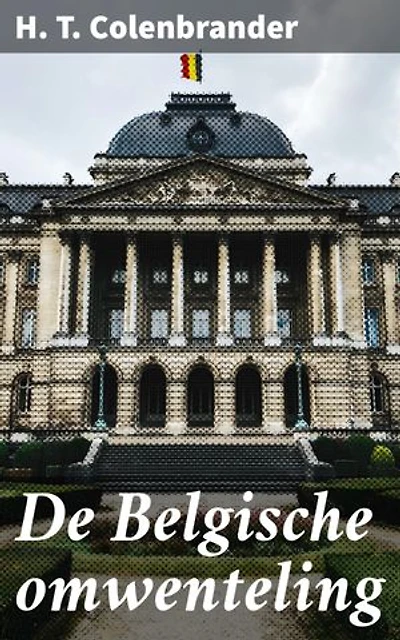De Belgische omwenteling: Verrijkte editie. Een diepgaande analyse van de Belgische revolutie van 1830 en de onafhankelijkheid van België door H.T. Colenbrander