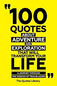 100 Quotes About Adventure And Exploration That Will Transform Your Life - A Journey Through The Wisdom Of Trailblazers