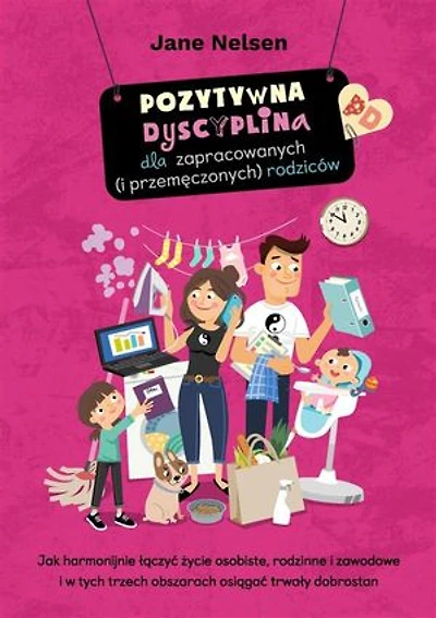 Pozytywna Dyscyplina dla zapracowanych (i przemęczonych) rodziców: Jak harmonijnie łączyć życie osobiste, rodzinne i zawodowe oraz osiągnąć trwały dobrostan