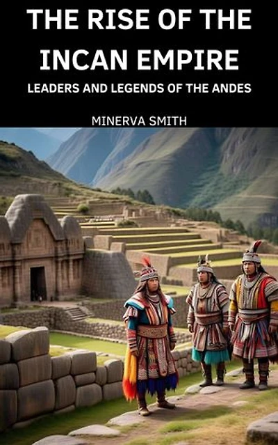 The Rise of the Incan Empire: Leaders and Legends of the Andes