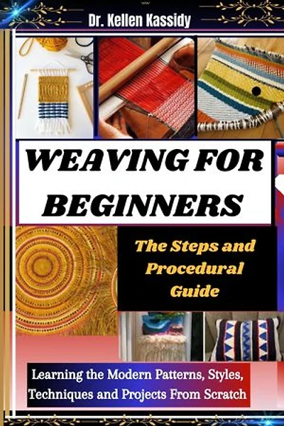 WEAVING FOR BEGINNERS: The Steps and Procedural Guide: Learning the Modern Patterns, Styles, Techniques and Projects From Scratch