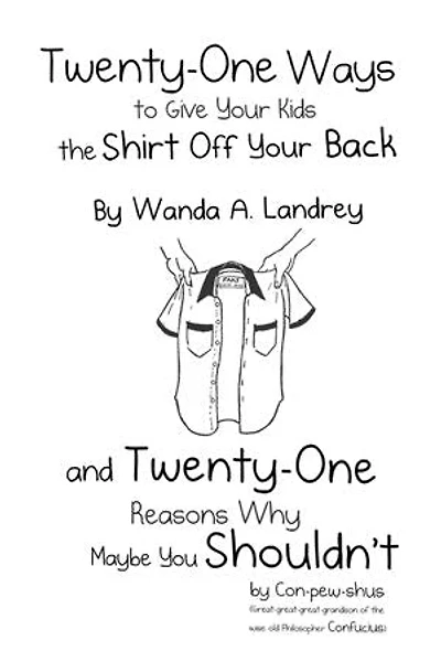 Twenty-One Ways to Give Your Kids the Shirt Off Your Back by Wanda A. Landrey: and Twenty-One Reasons Why Maybe You Shouldn’t by Con-pew-shus (Great-great-great-grandson of the Wise Old Philosopher Confucius)