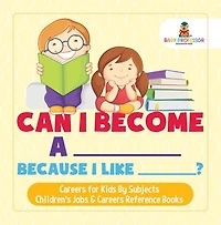 Can I Become A _____ Because I Like _____? | Careers for Kids By Subjects | Children's Jobs & Careers Reference Books