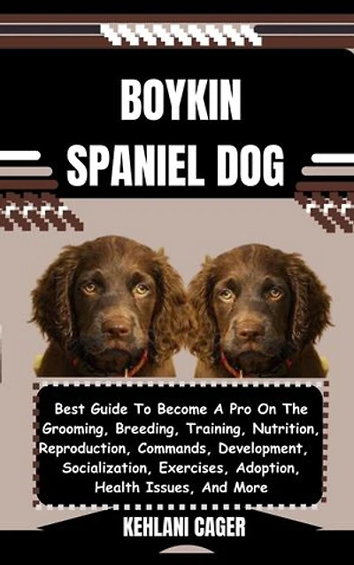 BOYKIN SPANIEL DOG: Best Guide To Become A Pro On The Grooming, Breeding, Training, Nutrition, Reproduction, Commands, Development, Socialization, Exercises, Adoption, Health Issues, And More
