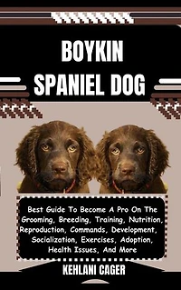 BOYKIN SPANIEL DOG: Best Guide To Become A Pro On The Grooming, Breeding, Training, Nutrition, Reproduction, Commands, Development, Socialization, Exercises, Adoption, Health Issues, And More