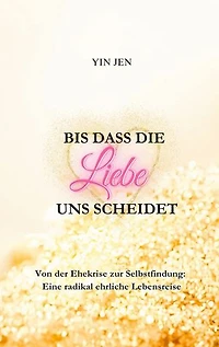 Bis dass die Liebe uns scheidet: Von der Ehekrise zur Selbstfindung: Eine radikal ehrliche Lebensreise