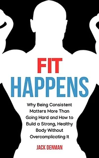 Fit Happens: Why Being Consistent Matters More than Going Hard and How to Build a Strong, Healthy Bod without Overcomplicating It