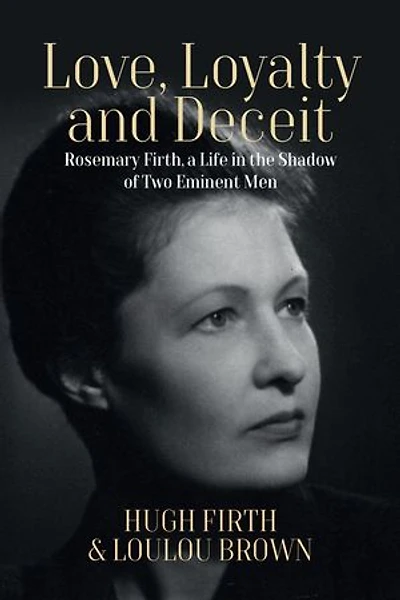 Love, Loyalty and Deceit: Rosemary Firth, a Life the Shadow of Two Eminent Men