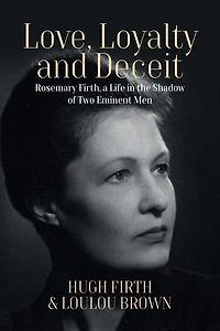Love, Loyalty and Deceit: Rosemary Firth, a Life the Shadow of Two Eminent Men