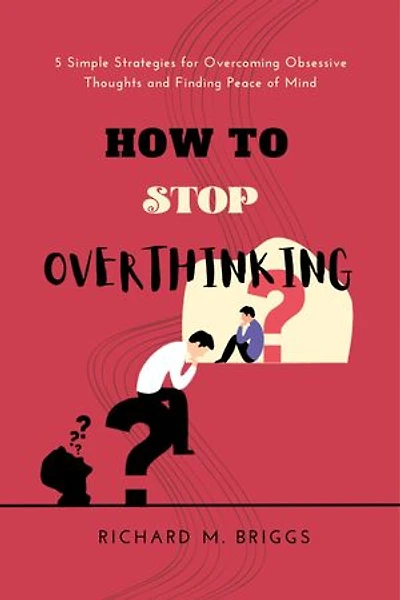 HOW TO STOP OVERTHINKING: 5 Simple Strategies for Overcoming Obsessive Thoughts and Finding Peace of Mind
