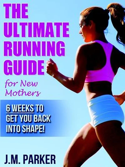 The Ultimate Running Guide for New Mothers: 6 Weeks to Getting Back into Shape and Dropping That Post-Baby Weight!