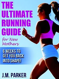 The Ultimate Running Guide for New Mothers: 6 Weeks to Getting Back into Shape and Dropping That Post-Baby Weight!
