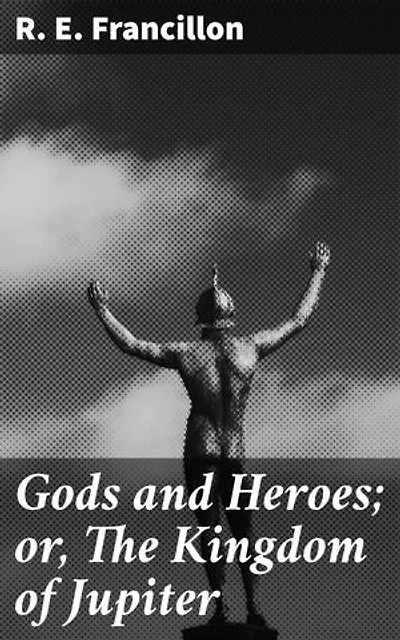 Gods and Heroes; or, The Kingdom of Jupiter: Epic Tales of Mythological Heroes and Deities