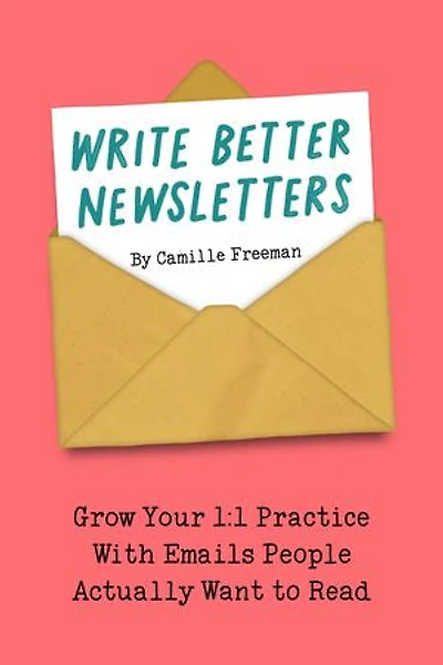 Write Better Newsletters: Grow your 1:1 practice with emails people actually want to read
