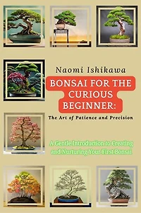 Bonsai for the Curious Beginner: A Gentle Introduction to Creating and Nurturing Your First Bonsai