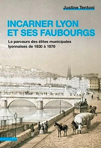 Incarner Lyon et ses faubourgs: le parcours des élites municipales lyonnaises de 1830 à 1870